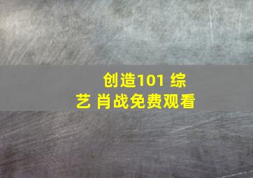 创造101 综艺 肖战免费观看